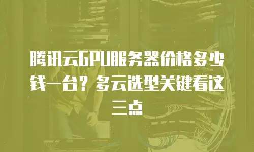 腾讯云GPU服务器价格多少钱一台？多云选型关键看这三点
