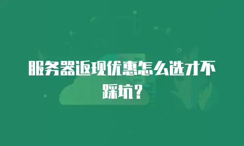 服务器返现优惠怎么选才不踩坑？
