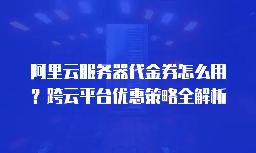 阿里云服务器代金券怎么用？跨云平台优惠策略全解析