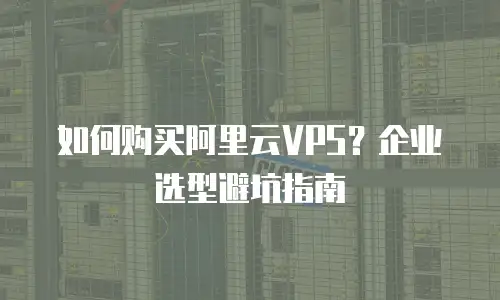 如何购买阿里云VPS？企业选型避坑指南