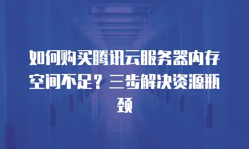 如何购买腾讯云服务器内存空间不足？三步解决资源瓶颈