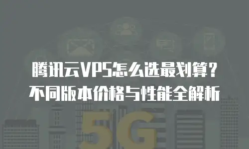 腾讯云VPS怎么选最划算？不同版本价格与性能全解析
