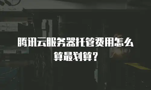 腾讯云服务器托管费用怎么算最划算？