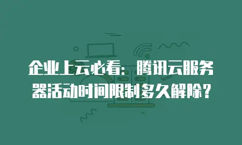 企业上云必看：腾讯云服务器活动时间限制多久解除？