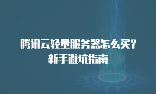 腾讯云轻量服务器怎么买？新手避坑指南