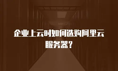 企业上云时如何选购阿里云服务器？