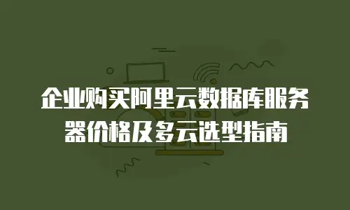 企业购买阿里云数据库服务器价格及多云选型指南