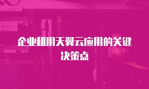 企业租用天翼云应用的关键决策点