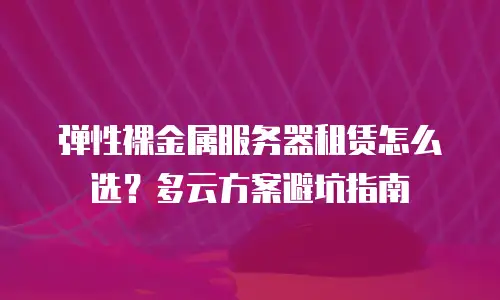 弹性裸金属服务器租赁怎么选？多云方案避坑指南