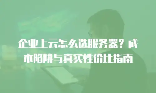 企业上云怎么选服务器？成本陷阱与真实性价比指南