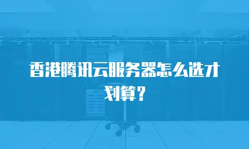 香港腾讯云服务器怎么选才划算？