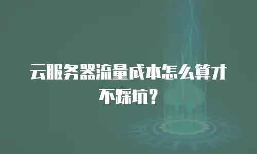 云服务器流量成本怎么算才不踩坑？