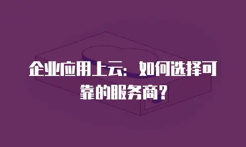 企业应用上云：如何选择可靠的服务商？
