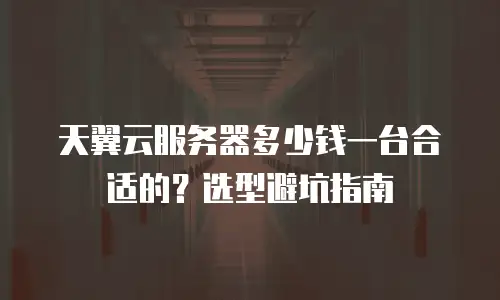 天翼云服务器多少钱一台合适的？选型避坑指南