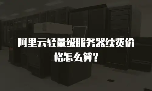 阿里云轻量级服务器续费价格怎么算？