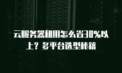 云服务器租用怎么省30%以上？多平台选型秘籍