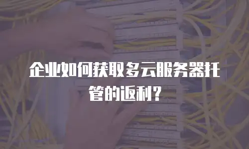 企业如何获取多云服务器托管的返利？