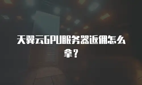 天翼云GPU服务器返佣怎么拿？