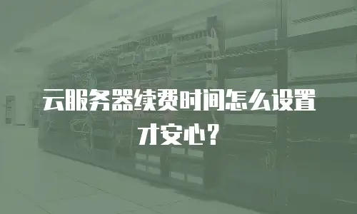 云服务器续费时间怎么设置才安心？