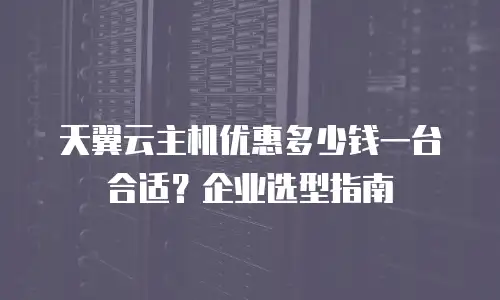 天翼云主机优惠多少钱一台合适？企业选型指南