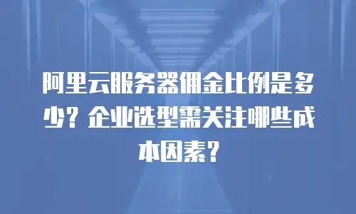 阿里云服务器佣金比例是多少？企业选型需关注哪些成本因素？