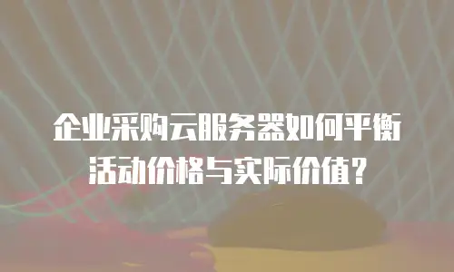 企业采购云服务器如何平衡活动价格与实际价值？