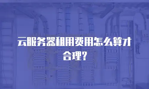 云服务器租用费用怎么算才合理？