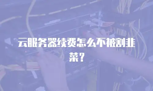 云服务器续费怎么不被割韭菜？