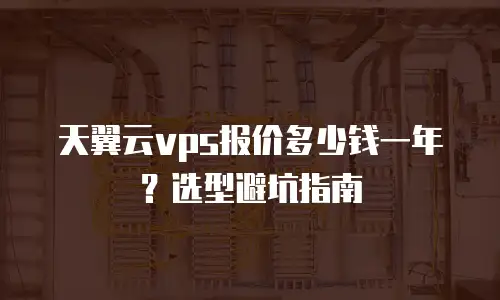 天翼云vps报价多少钱一年？选型避坑指南
