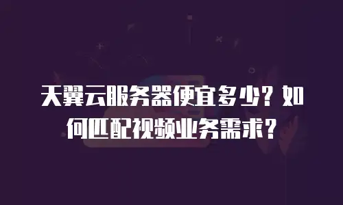 天翼云服务器便宜多少？如何匹配视频业务需求？