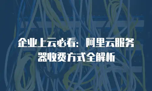 企业上云必看：阿里云服务器收费方式全解析