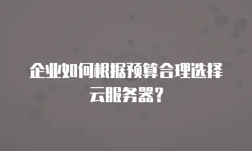 企业如何根据预算合理选择云服务器？