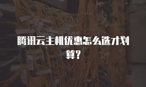 腾讯云主机优惠怎么选才划算？