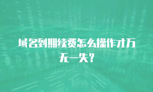 域名到期续费怎么操作才万无一失？