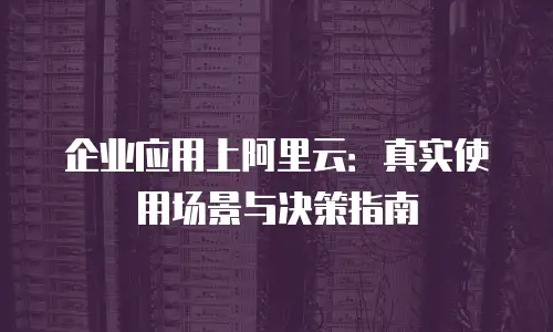 企业应用上阿里云：真实使用场景与决策指南