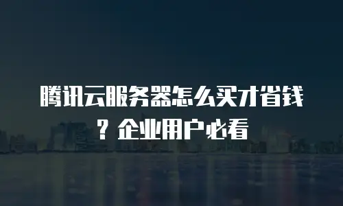 腾讯云服务器怎么买才省钱？企业用户必看