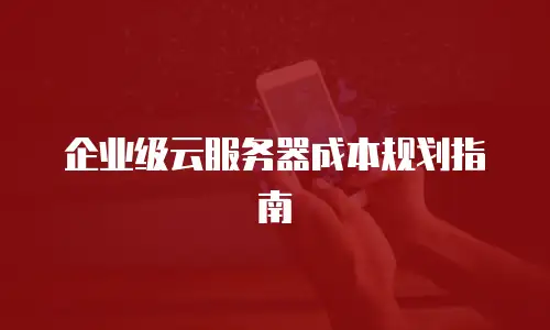 企业级云服务器成本规划指南