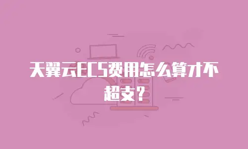 天翼云ECS费用怎么算才不超支？