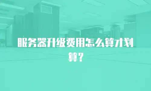 服务器升级费用怎么算才划算？