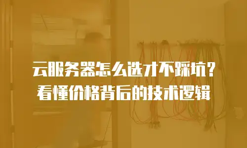 云服务器怎么选才不踩坑？看懂价格背后的技术逻辑