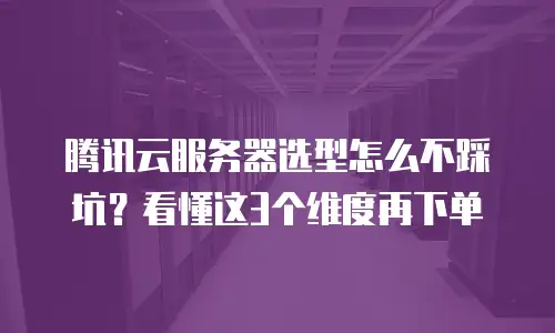 腾讯云服务器选型怎么不踩坑？看懂这3个维度再下单