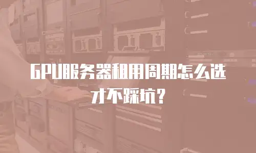GPU服务器租用周期怎么选才不踩坑？