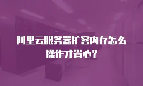 阿里云服务器扩容内存怎么操作才省心？