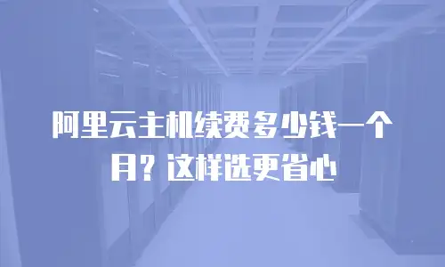 阿里云主机续费多少钱一个月？这样选更省心