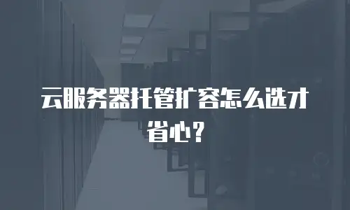 云服务器托管扩容怎么选才省心？