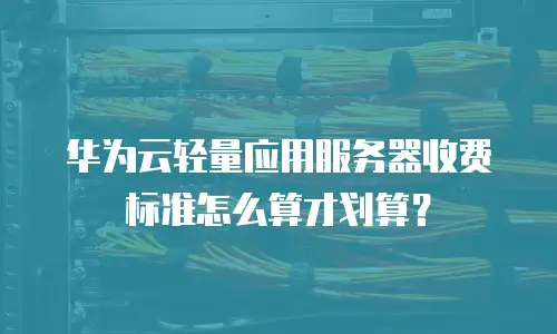 华为云轻量应用服务器收费标准怎么算才划算？