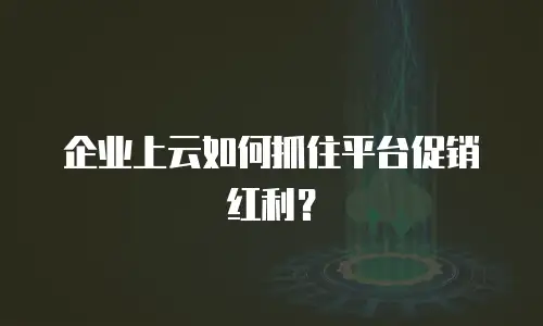 企业上云如何抓住平台促销红利？
