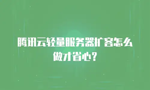 腾讯云轻量服务器扩容怎么做才省心？