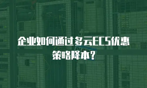 企业如何通过多云ECS优惠策略降本？