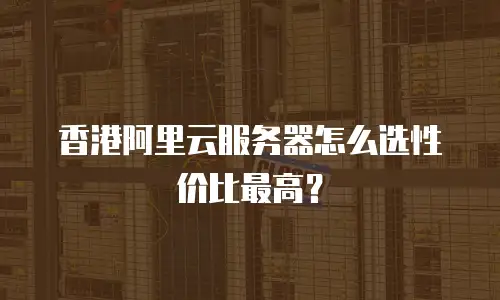 香港阿里云服务器怎么选性价比最高？